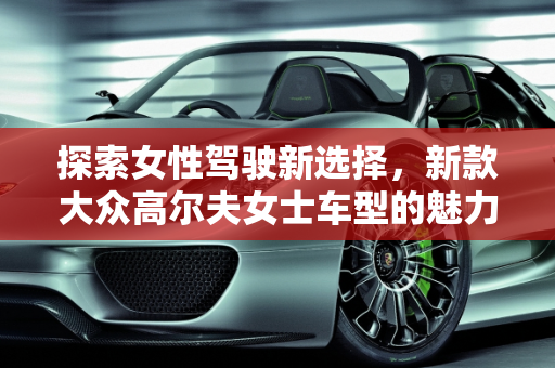 探索女性驾驶新选择，新款大众高尔夫女士车型的魅力,大众哪款车适合女性开,新款大众高尔夫女士车型