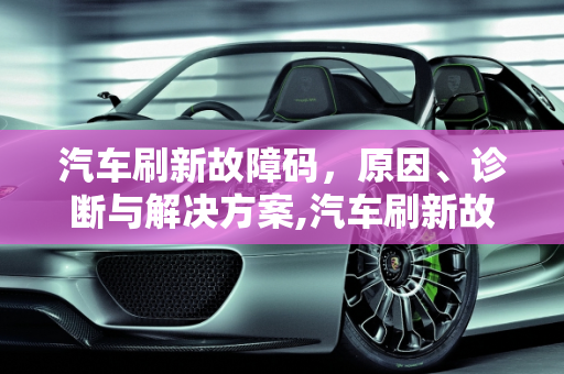 汽车刷新故障码，原因、诊断与解决方案,汽车刷新故障码怎么回事