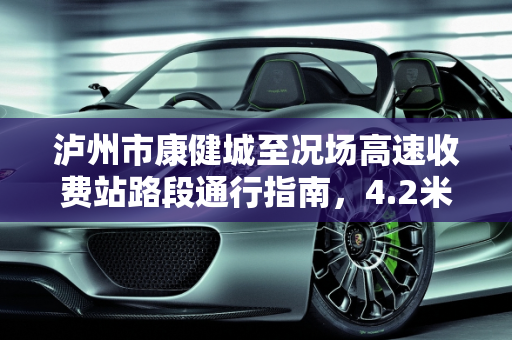 泸州市康健城至况场高速收费站路段通行指南，4.2米蓝牌轻卡二手车,泸州市康健城到况场高速收费站路段可以通行4.2米蓝牌车不，泸州二手蓝牌轻卡二手车
