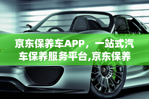 京东保养车APP，一站式汽车保养服务平台,京东保养车的app