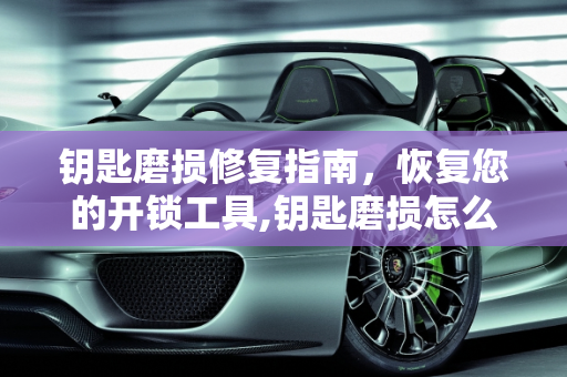 钥匙磨损修复指南，恢复您的开锁工具,钥匙磨损怎么修复