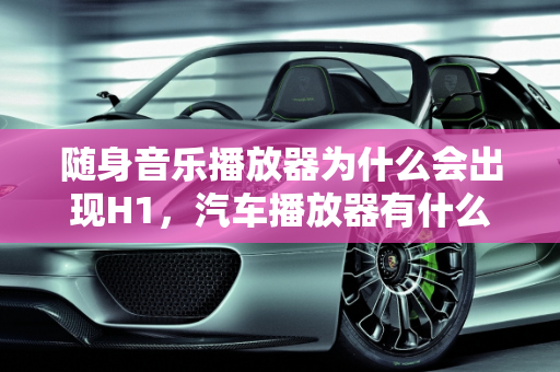 随身音乐播放器为什么会出现H1，汽车播放器有什么故障码,随身音乐播放器为什么会出现H1,汽车播放器有什么故障码