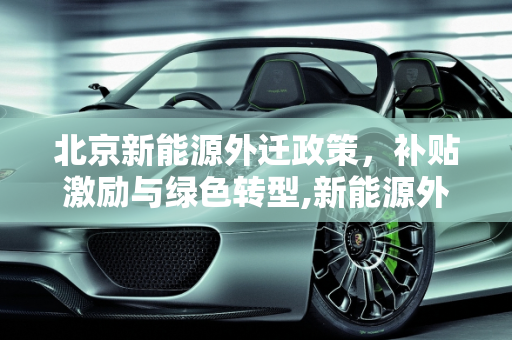 北京新能源外迁政策，补贴激励与绿色转型,新能源外迁 北京补贴政策