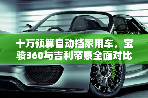 十万预算自动挡家用车，宝骏360与吉利帝豪全面对比及推荐,想买一台落地十万以下的自动挡车，宝骏360跟吉利帝豪，选哪个好，或者别的推荐