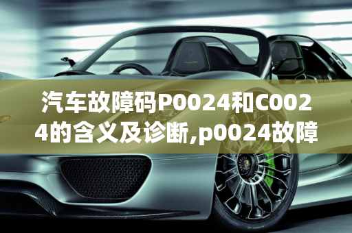 汽车故障码P0024和C0024的含义及诊断,p0024故障码是什么意思,汽车故障码c0024