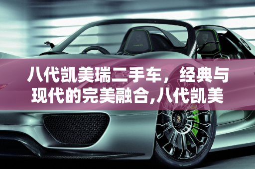 八代凯美瑞二手车，经典与现代的完美融合,八代凯美瑞二手车