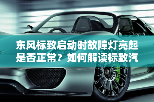 东风标致启动时故障灯亮起是否正常？如何解读标致汽车故障灯的原因,东风标致启动的时候故障灯亮正不正常,标致汽车故障灯怎么看原因