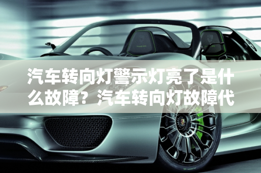 汽车转向灯警示灯亮了是什么故障？汽车转向灯故障代码解析,转向灯警示灯亮了是什么故障,汽车转向灯故障代码