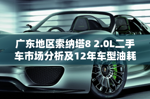 广东地区索纳塔8 2.0L二手车市场分析及12年车型油耗表现,12年索八2.0油耗，广东索纳塔8二手车2.0