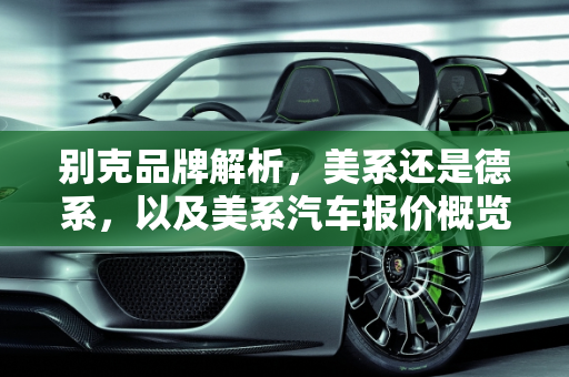 别克品牌解析，美系还是德系，以及美系汽车报价概览,别克是美系还是德系好,美系汽车报价