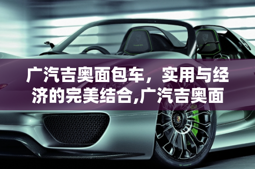广汽吉奥面包车，实用与经济的完美结合,广汽吉奥面包车怎么样，吉奥面包汽车报价