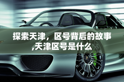 探索天津，区号背后的故事,天津区号是什么