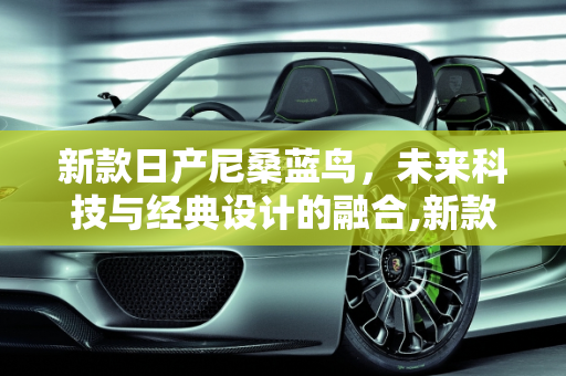 新款日产尼桑蓝鸟，未来科技与经典设计的融合,新款日产尼桑蓝鸟车型图片