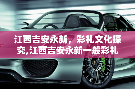 江西吉安永新，彩礼文化探究,江西吉安永新一般彩礼要多少