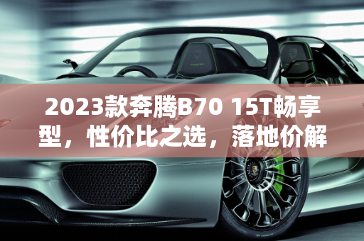 2023款奔腾B70 15T畅享型，性价比之选，落地价解析,2023款奔腾b7015t畅享型落地价
