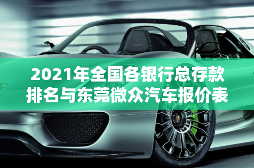 2021年全国各银行总存款排名与东莞微众汽车报价表解析,2021年全国各银行总存款排名,东莞微众汽车报价表