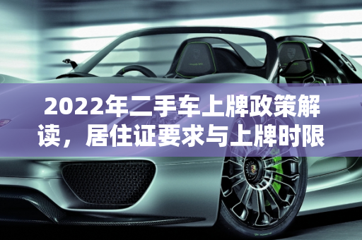 2022年二手车上牌政策解读，居住证要求与上牌时限,2022年二手车上牌不用居住证了吗，买了二手车一年要上牌吗