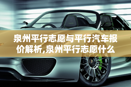 泉州平行志愿与平行汽车报价解析,泉州平行志愿什么意思，泉州平行汽车报价
