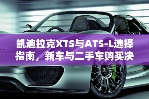 凯迪拉克XTS与ATS-L选择指南，新车与二手车购买决策,凯迪拉克xts和atsl怎么选，买新车还是买二手的划算