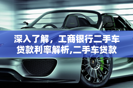 深入了解，工商银行二手车贷款利率解析,二手车贷款工行利率是多少,二手车贷款工行利率是多少