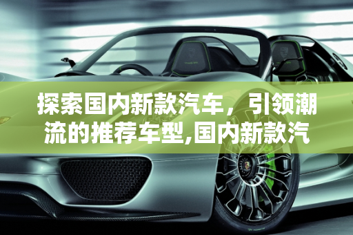 探索国内新款汽车，引领潮流的推荐车型,国内新款汽车推荐