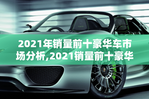 2021年销量前十豪华车市场分析,2021销量前十豪华车