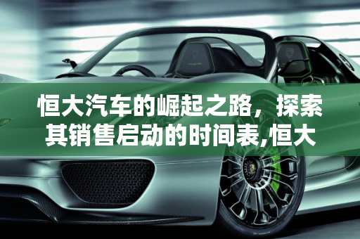 恒大汽车的崛起之路，探索其销售启动的时间表,恒大汽车何时开始出售
