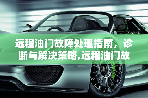 远程油门故障处理指南，诊断与解决策略,远程油门故障怎么处理，远程汽车故障表示