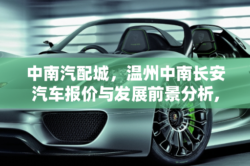 中南汽配城，温州中南长安汽车报价与发展前景分析,中南汽配城发展前景,温州中南长安汽车报价