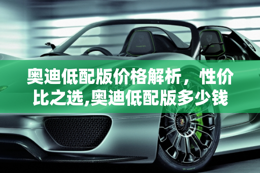 奥迪低配版价格解析，性价比之选,奥迪低配版多少钱