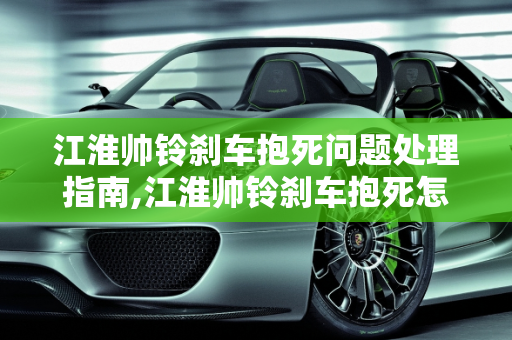 江淮帅铃刹车抱死问题处理指南,江淮帅铃刹车抱死怎么弄，江淮汽车驻车制动器故障