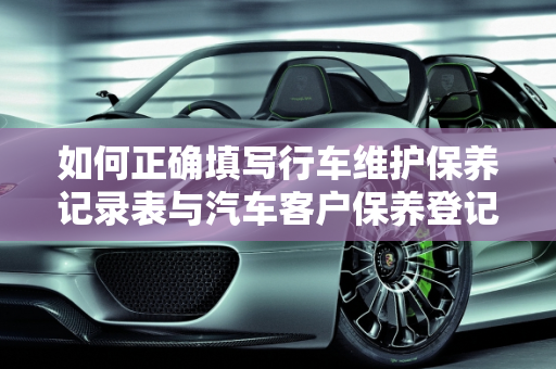 如何正确填写行车维护保养记录表与汽车客户保养登记表,行车维护保养记录表怎么填写，汽车客户保养登记表
