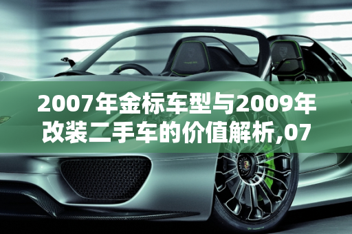 2007年金标车型与2009年改装二手车的价值解析,07年金标  二手车值多少,09年  改装二手车怎样
