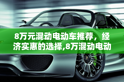 8万元混动电动车推荐，经济实惠的选择,8万混动电动车推荐,8万元混动汽车报价