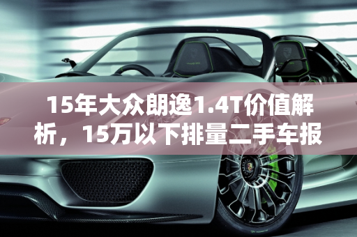 15年大众朗逸1.4T价值解析，15万以下排量二手车报价指南,15年大众朗逸1.4t值多少，15万以下排量二手车报价