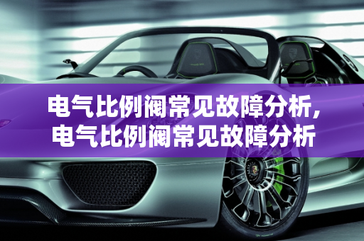 电气比例阀常见故障分析,电气比例阀常见故障分析