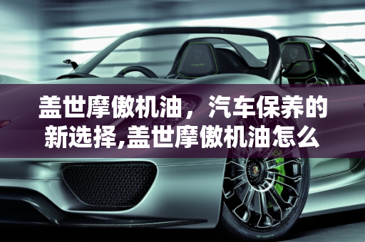 盖世摩傲机油，汽车保养的新选择,盖世摩傲机油怎么样，盖世汽车保养