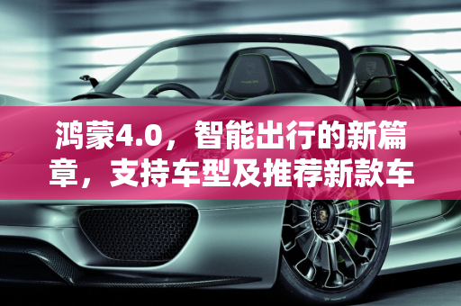 鸿蒙4.0，智能出行的新篇章，支持车型及推荐新款车型全解析,鸿蒙4.0能支持哪些车型,鸿蒙汽车推荐新款车型