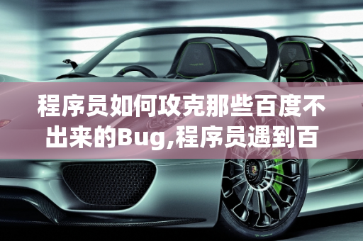 程序员如何攻克那些百度不出来的Bug,程序员遇到百度不出来的bug都是怎么解决的