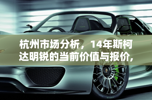 杭州市场分析，14年斯柯达明锐的当前价值与报价,14年斯柯达明锐值多少，杭州明锐汽车报价