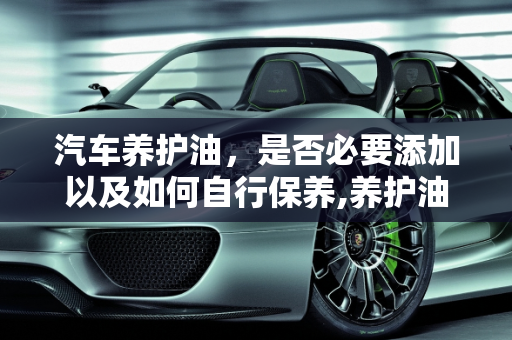 汽车养护油，是否必要添加以及如何自行保养,养护油有必要加吗,汽车没油自己买保养