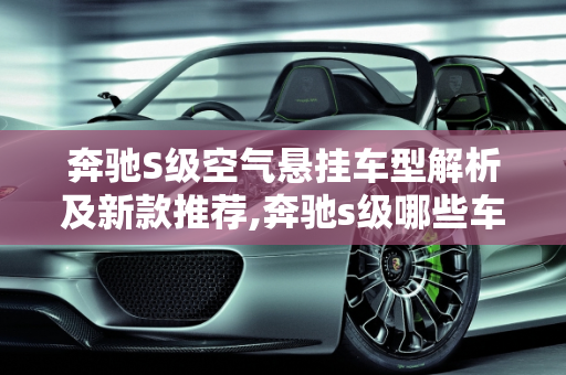 奔驰S级空气悬挂车型解析及新款推荐,奔驰s级哪些车型是空气悬挂，新款奔驰s推荐车型