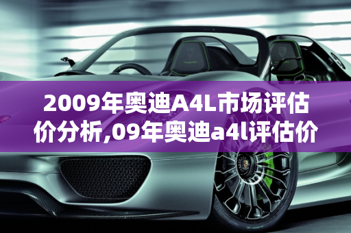 2009年奥迪A4L市场评估价分析,09年奥迪a4l评估价