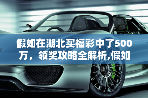 假如在湖北买福彩中了500万，领奖攻略全解析,假如在湖北买福彩中了500万，该怎么领奖