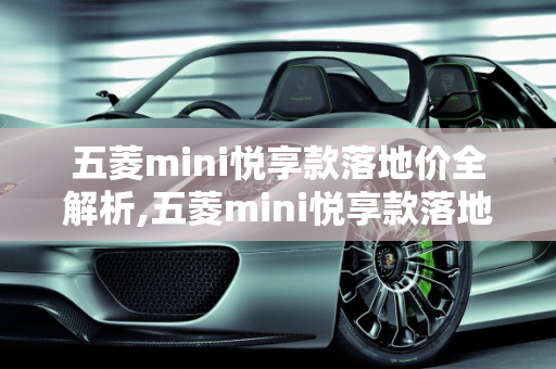 五菱mini悦享款落地价全解析,五菱mini悦享款落地价