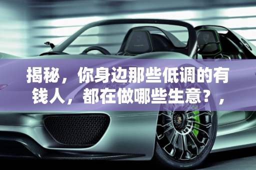 揭秘，你身边那些低调的有钱人，都在做哪些生意？,你身边很低调的有钱人，都是做什么生意的