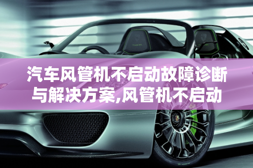 汽车风管机不启动故障诊断与解决方案,风管机不启动怎么回事，汽车故障空调没启动