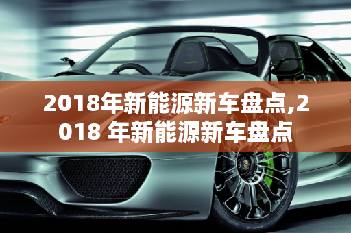 2018年新能源新车盘点,2018 年新能源新车盘点