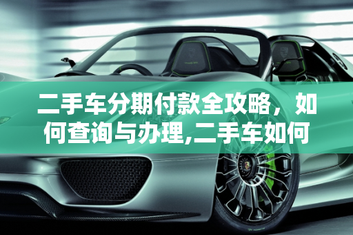 二手车分期付款全攻略，如何查询与办理,二手车如何分期付款,查二手车分期付款