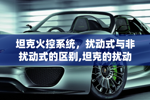 坦克火控系统，扰动式与非扰动式的区别,坦克的扰动式火控和非扰动式火控区别在哪里呢